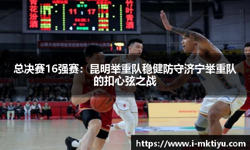 总决赛16强赛:昆明举重队稳健防守济宁举重队的扣心弦之战