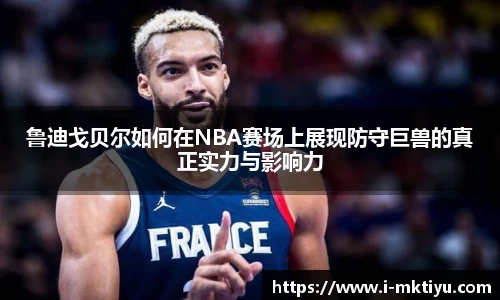鲁迪戈贝尔如何在NBA赛场上展现防守巨兽的真正实力与影响力